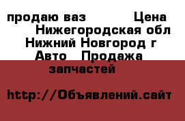 продаю ваз 21099  › Цена ­ 20 - Нижегородская обл., Нижний Новгород г. Авто » Продажа запчастей   